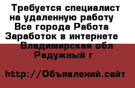 Требуется специалист на удаленную работу - Все города Работа » Заработок в интернете   . Владимирская обл.,Радужный г.